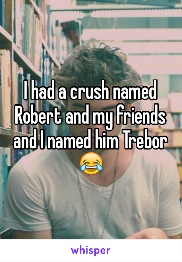 I had a crush named Robert and my friends and I named him Trebor 😂