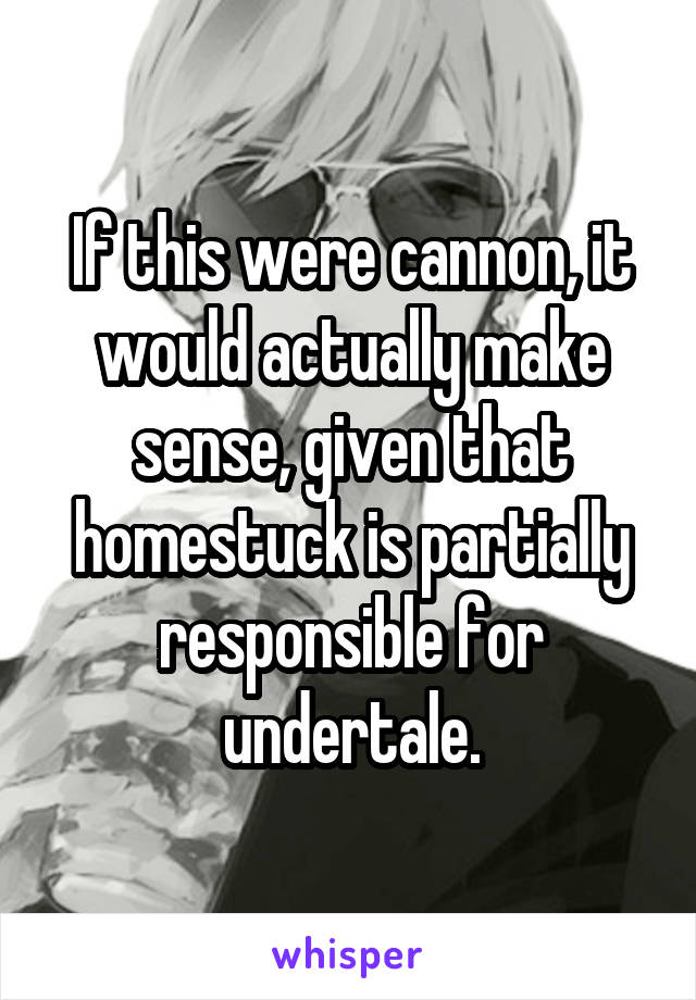 If this were cannon, it would actually make sense, given that homestuck is partially responsible for undertale.