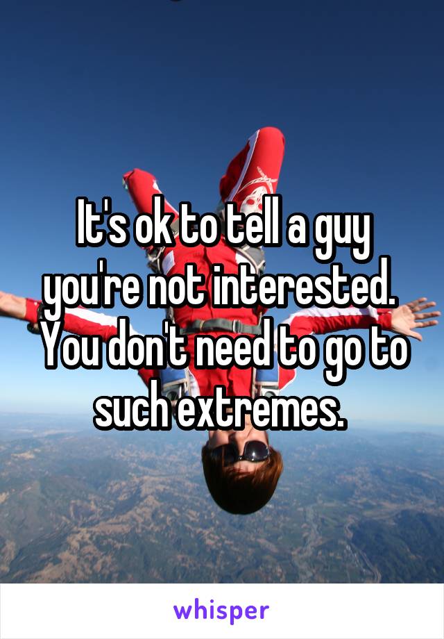 It's ok to tell a guy you're not interested. 
You don't need to go to such extremes. 