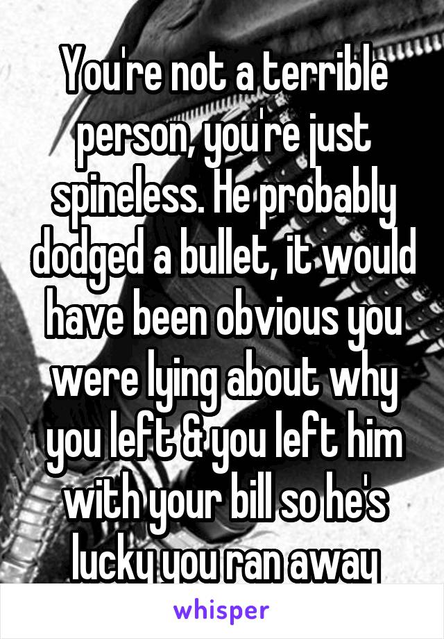 You're not a terrible person, you're just spineless. He probably dodged a bullet, it would have been obvious you were lying about why you left & you left him with your bill so he's lucky you ran away