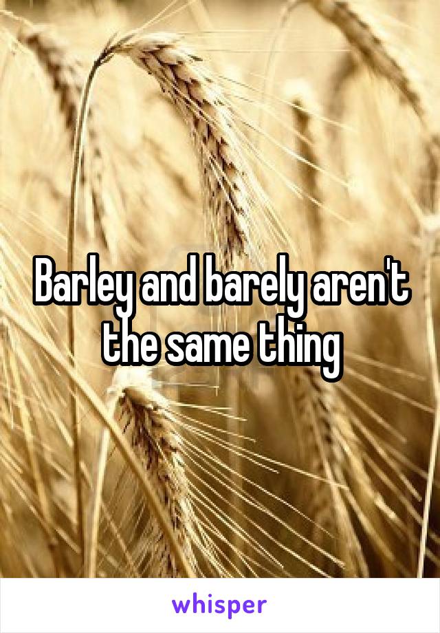 Barley and barely aren't the same thing