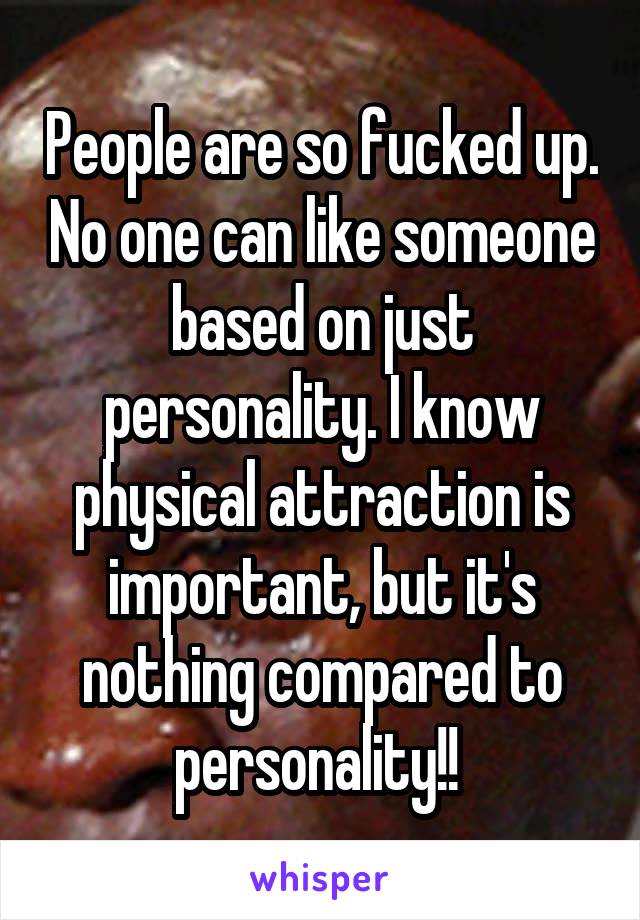 People are so fucked up. No one can like someone based on just personality. I know physical attraction is important, but it's nothing compared to personality!! 