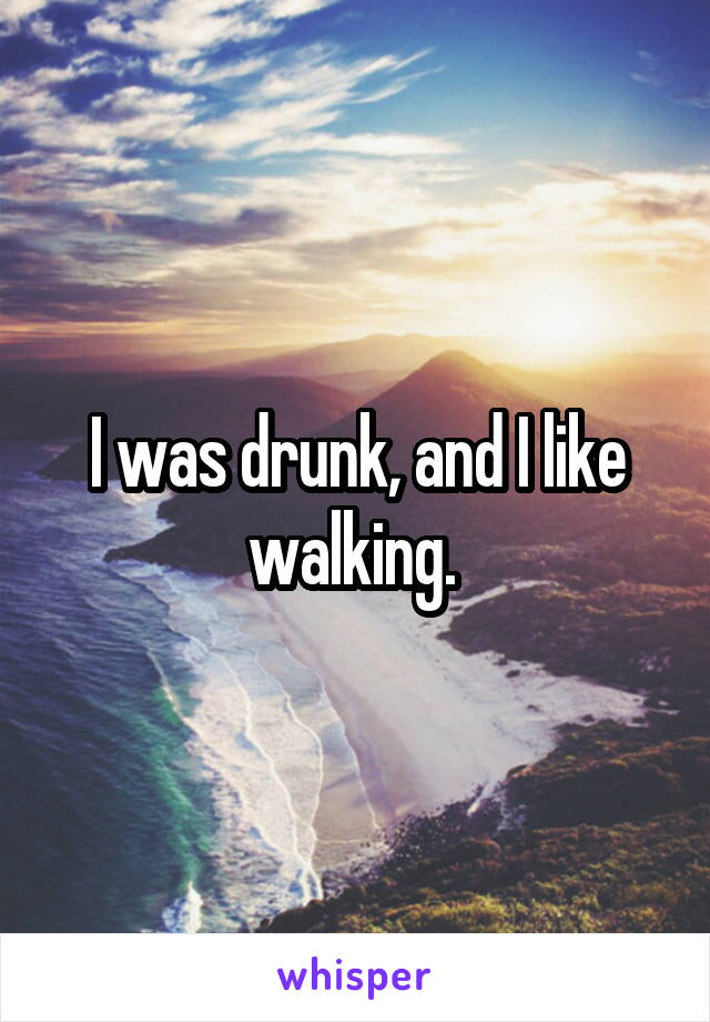 I was drunk, and I like walking. 