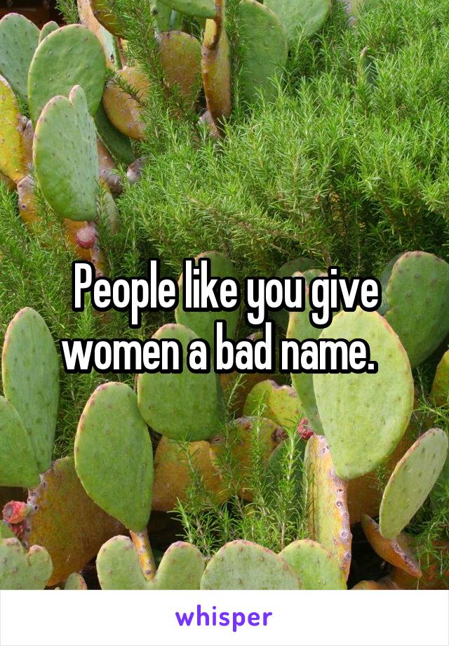 People like you give women a bad name.  