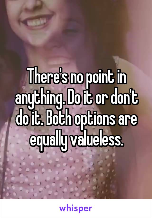 There's no point in anything. Do it or don't do it. Both options are equally valueless.