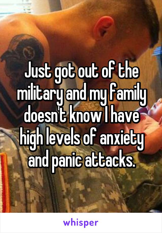 Just got out of the military and my family doesn't know I have high levels of anxiety and panic attacks.