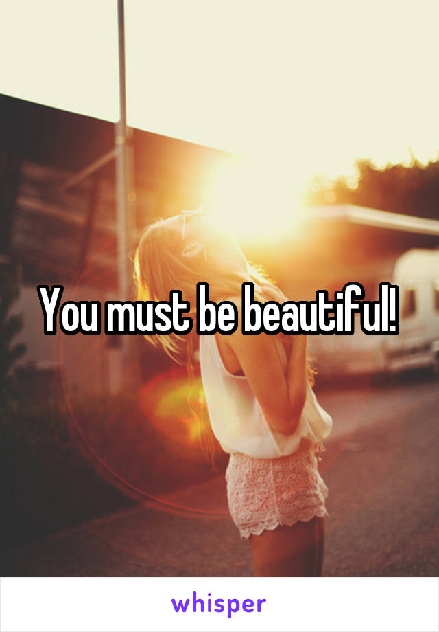 You must be beautiful! 