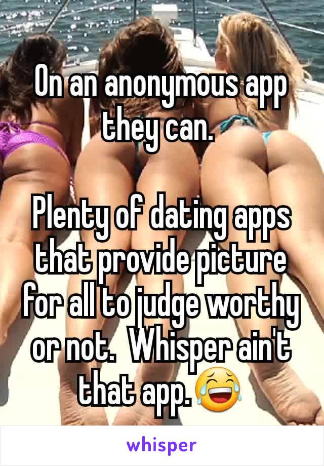 On an anonymous app they can. 

Plenty of dating apps that provide picture for all to judge worthy or not.  Whisper ain't that app.😂