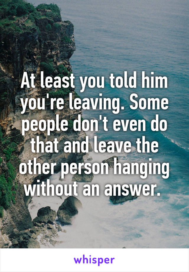 At least you told him you're leaving. Some people don't even do that and leave the other person hanging without an answer. 