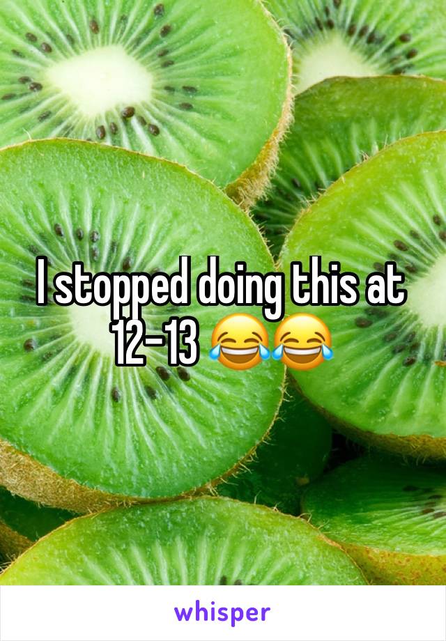 I stopped doing this at 12-13 😂😂