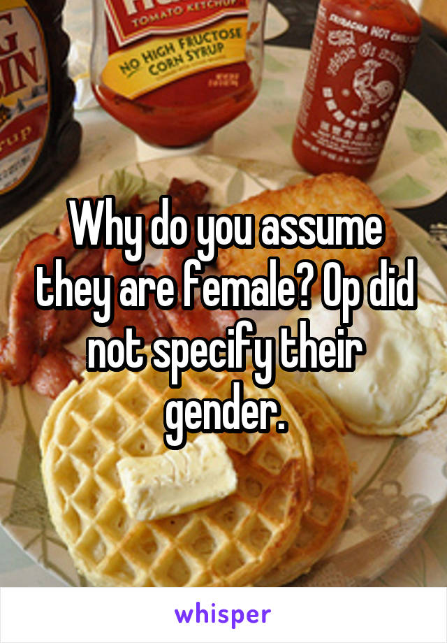 Why do you assume they are female? Op did not specify their gender.