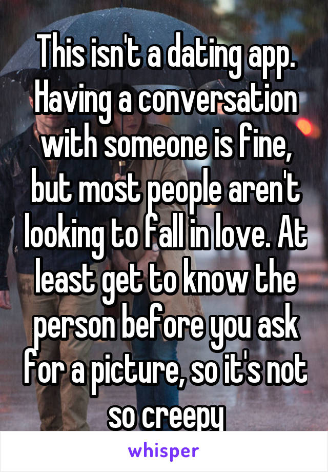 This isn't a dating app. Having a conversation with someone is fine, but most people aren't looking to fall in love. At least get to know the person before you ask for a picture, so it's not so creepy