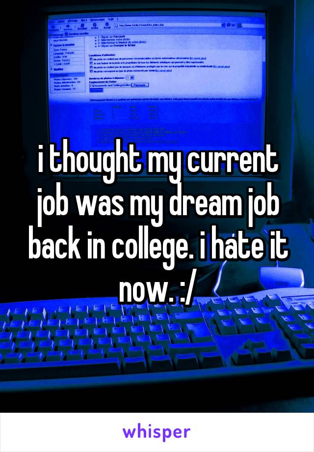 i thought my current job was my dream job back in college. i hate it now. :/