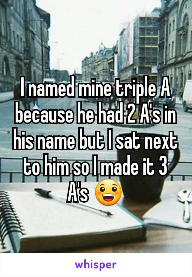 I named mine triple A because he had 2 A's in his name but I sat next to him so I made it 3 A's 😀