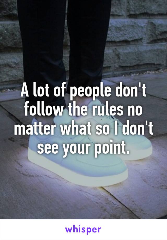 A lot of people don't follow the rules no matter what so I don't see your point.