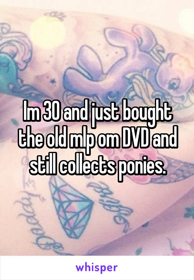 Im 30 and just bought the old mlp om DVD and still collects ponies.