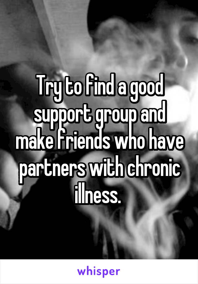 Try to find a good support group and make friends who have partners with chronic illness. 