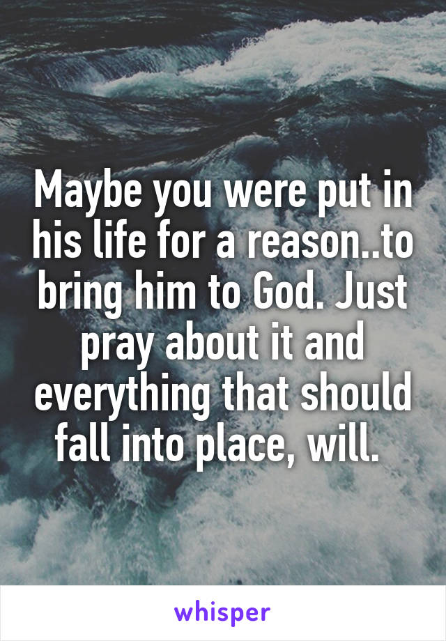 Maybe you were put in his life for a reason..to bring him to God. Just pray about it and everything that should fall into place, will. 