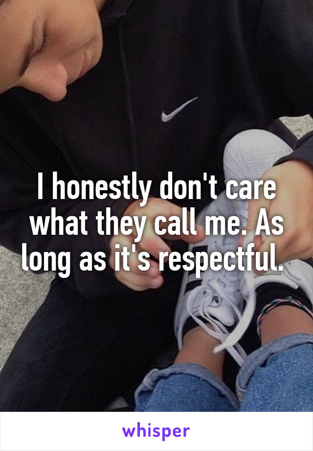 I honestly don't care what they call me. As long as it's respectful. 