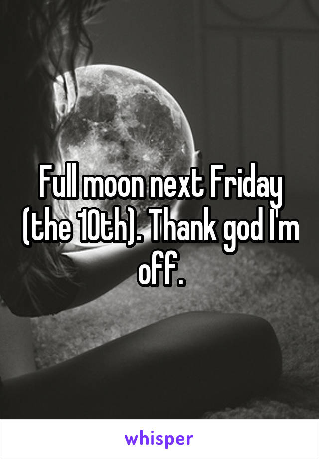 Full moon next Friday (the 10th). Thank god I'm off.