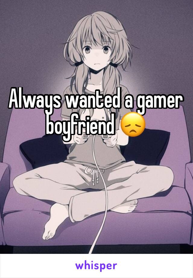 Always wanted a gamer boyfriend 😞