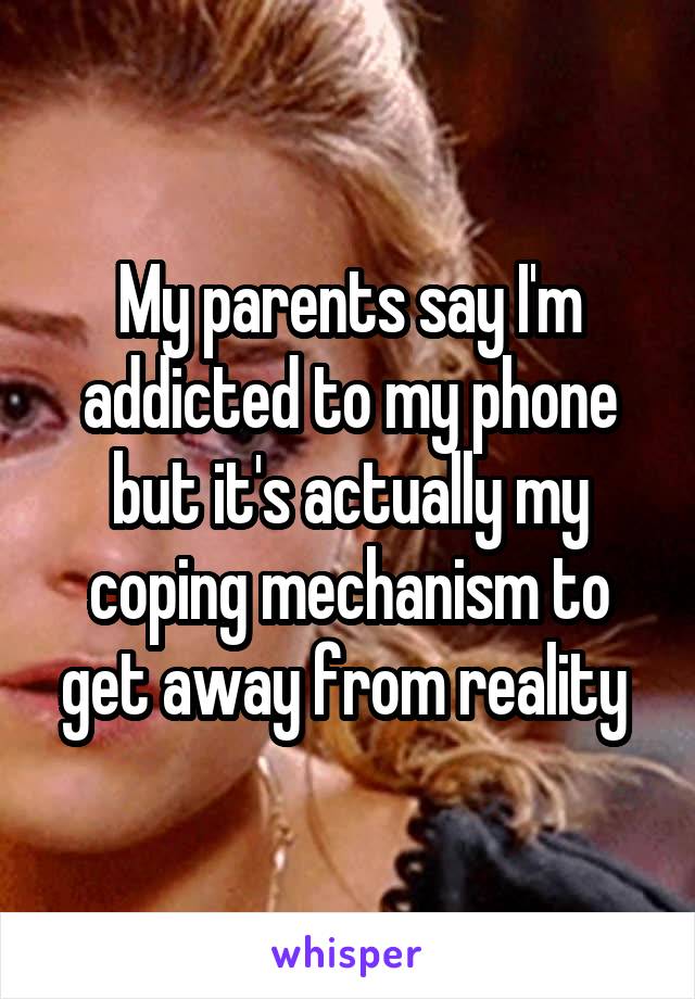 My parents say I'm addicted to my phone but it's actually my coping mechanism to get away from reality 