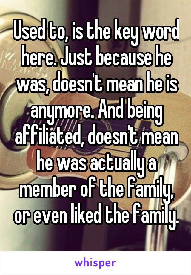 Used to, is the key word here. Just because he was, doesn't mean he is anymore. And being affiliated, doesn't mean he was actually a member of the family, or even liked the family. 