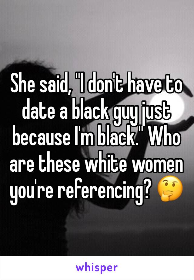 She said, "I don't have to date a black guy just because I'm black." Who are these white women you're referencing? 🤔