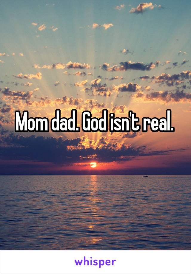 Mom dad. God isn't real. 
