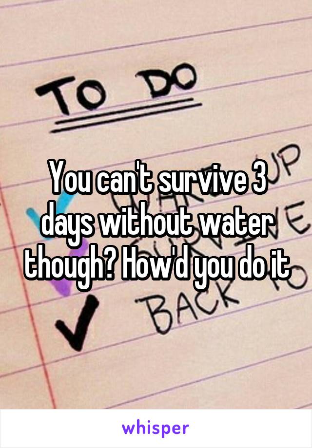 You can't survive 3 days without water though? How'd you do it