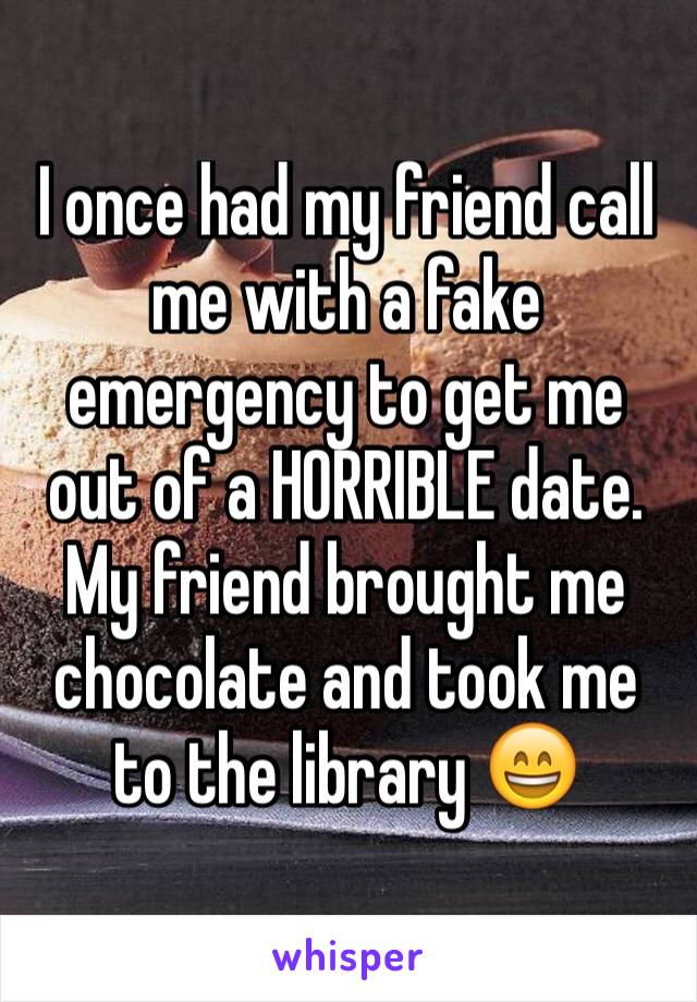 I once had my friend call me with a fake emergency to get me out of a HORRIBLE date. My friend brought me chocolate and took me to the library 😄