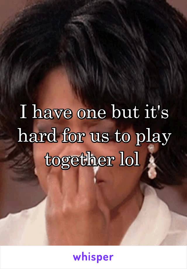 I have one but it's hard for us to play together lol 