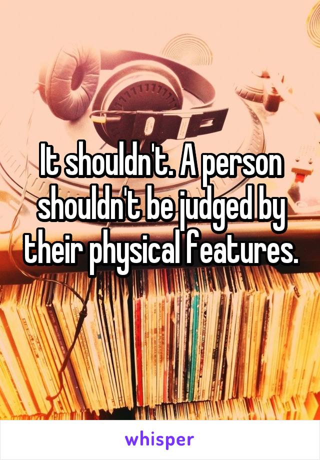 It shouldn't. A person shouldn't be judged by their physical features. 