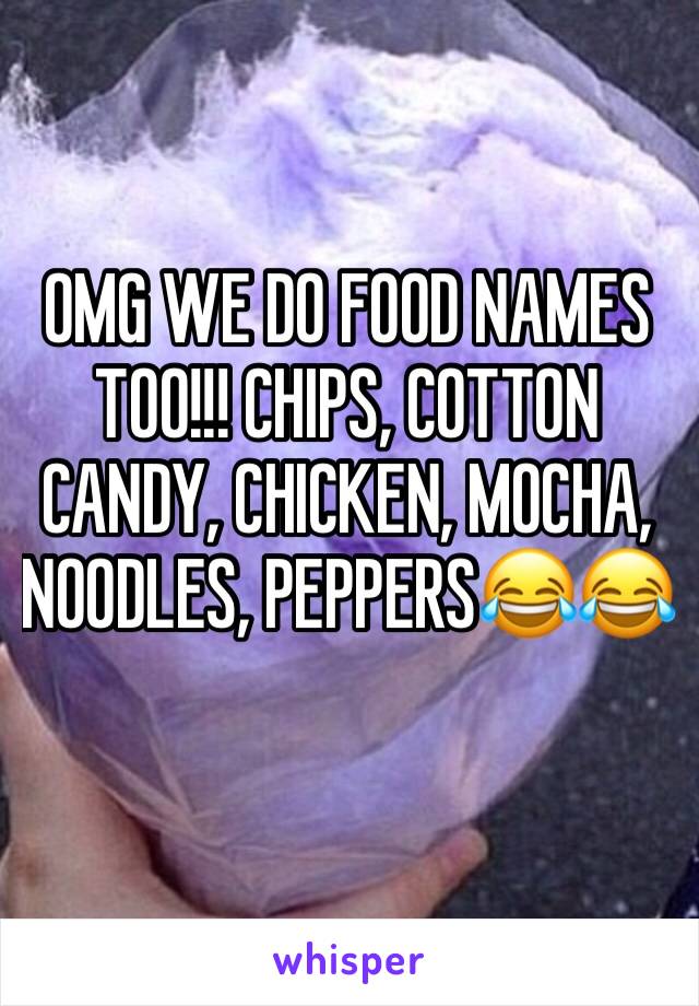 OMG WE DO FOOD NAMES TOO!!! CHIPS, COTTON CANDY, CHICKEN, MOCHA, NOODLES, PEPPERS😂😂
