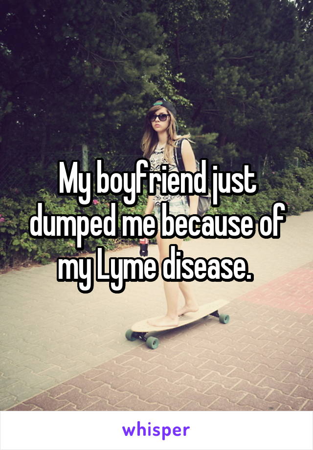My boyfriend just dumped me because of my Lyme disease. 