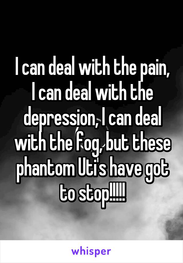 I can deal with the pain, I can deal with the depression, I can deal with the fog, but these phantom Uti's have got to stop!!!!!