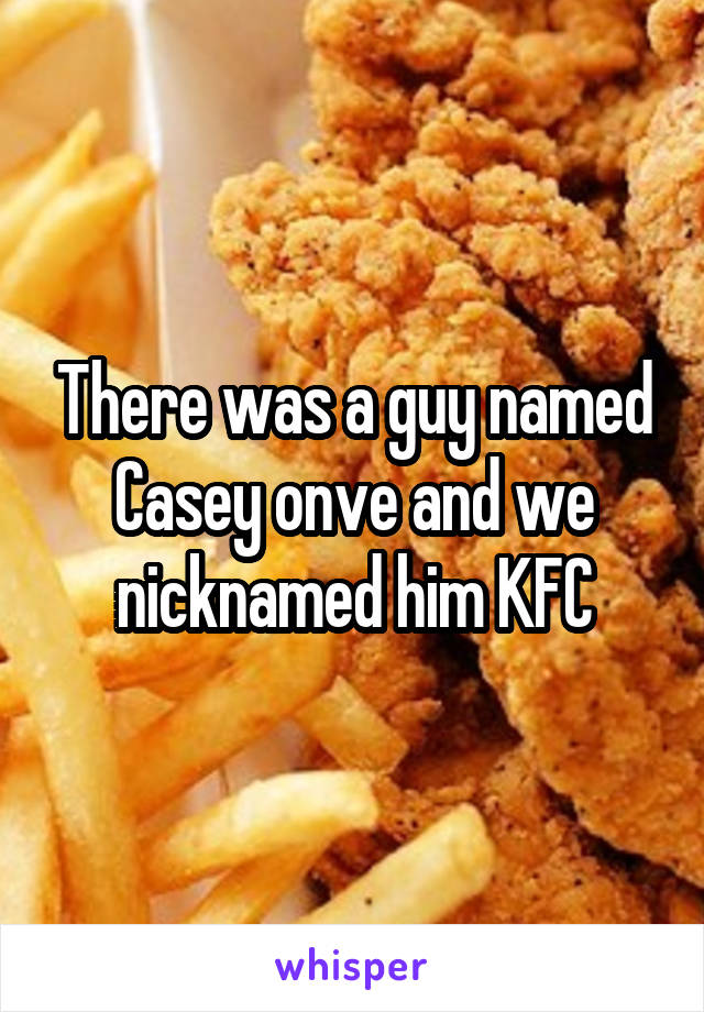 There was a guy named Casey onve and we nicknamed him KFC