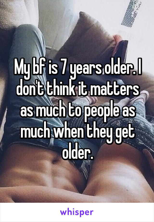 My bf is 7 years older. I don't think it matters as much to people as much when they get older.