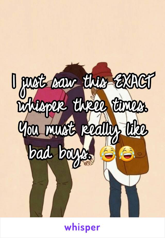 I just saw this EXACT whisper three times. You must really like bad boys. 😂😂