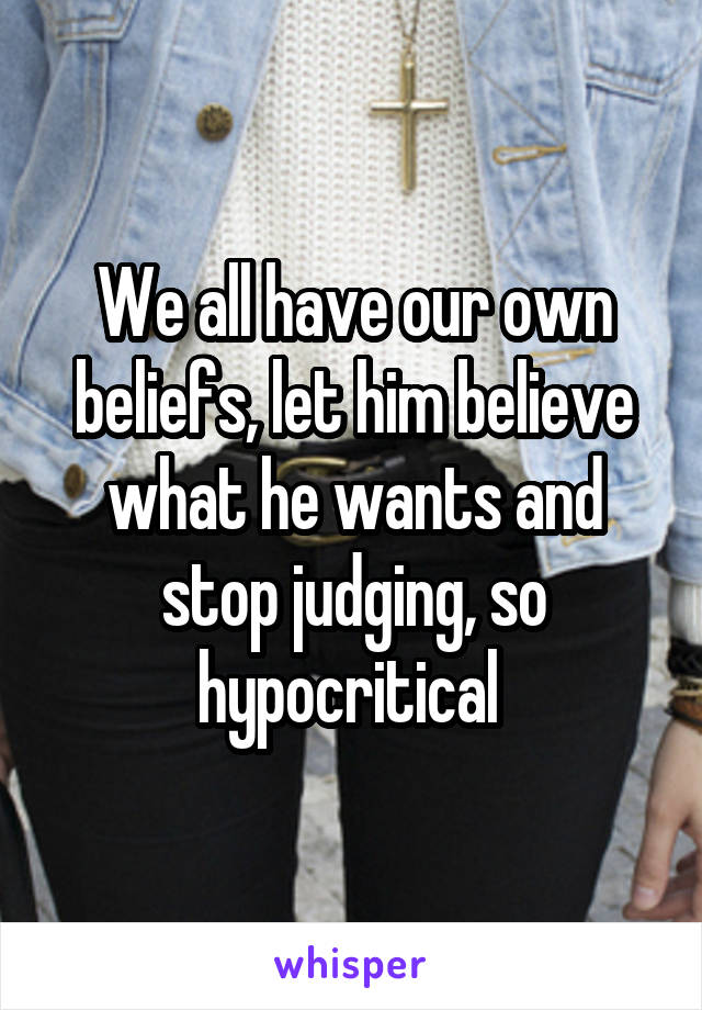 We all have our own beliefs, let him believe what he wants and stop judging, so hypocritical 