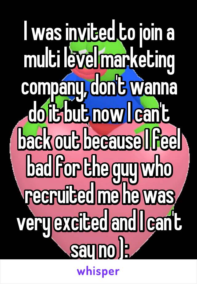 I was invited to join a multi level marketing company, don't wanna do it but now I can't back out because I feel bad for the guy who recruited me he was very excited and I can't say no ):