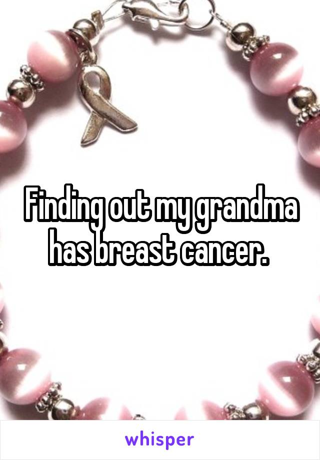 Finding out my grandma has breast cancer. 