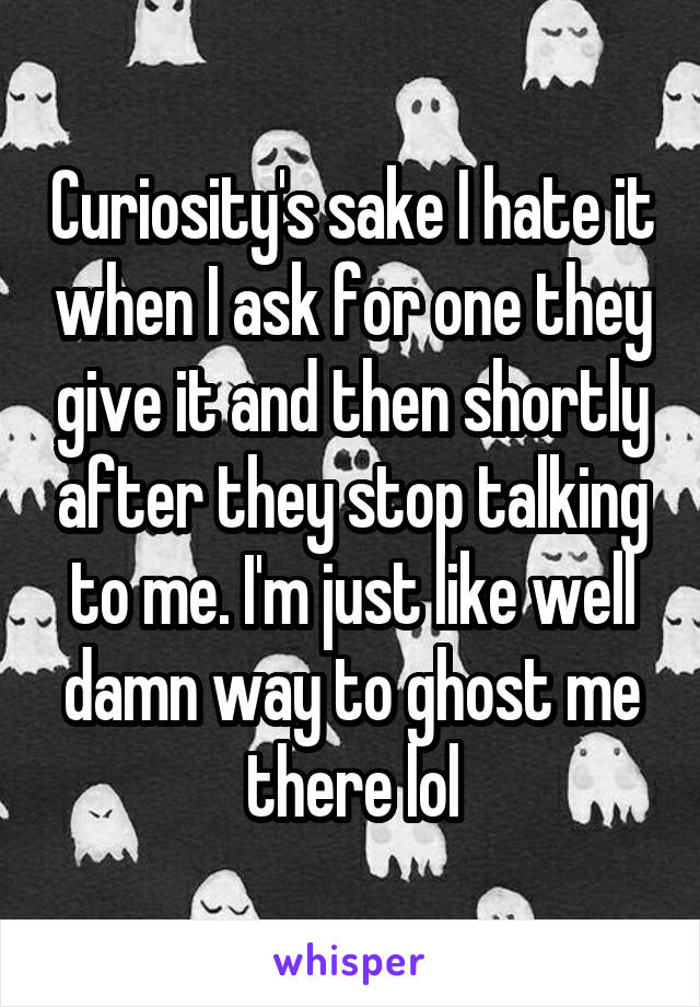 Curiosity's sake I hate it when I ask for one they give it and then shortly after they stop talking to me. I'm just like well damn way to ghost me there lol