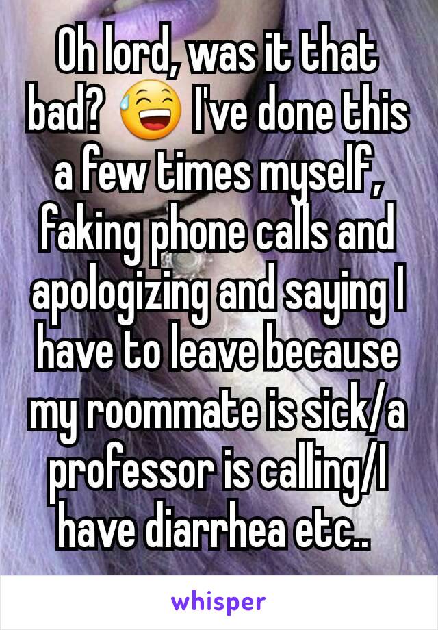 Oh lord, was it that bad? 😅 I've done this a few times myself, faking phone calls and apologizing and saying I have to leave because my roommate is sick/a professor is calling/I have diarrhea etc.. 

