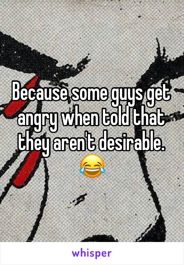Because some guys get angry when told that they aren't desirable. 😂 