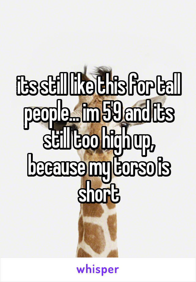 its still like this for tall people... im 5'9 and its still too high up, because my torso is short