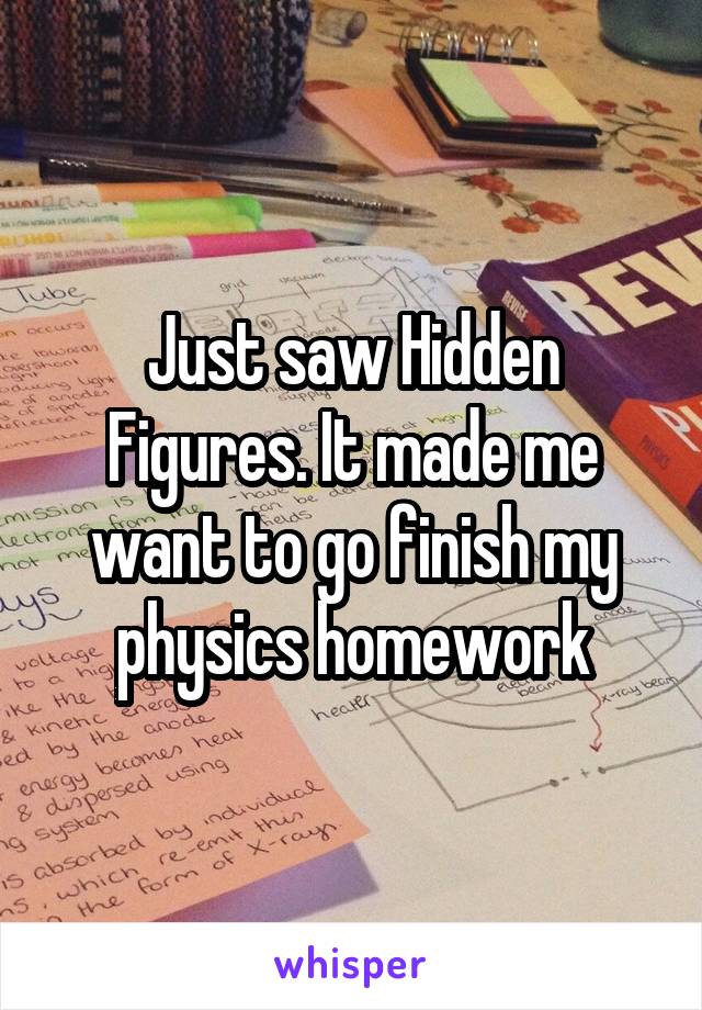 Just saw Hidden Figures. It made me want to go finish my physics homework