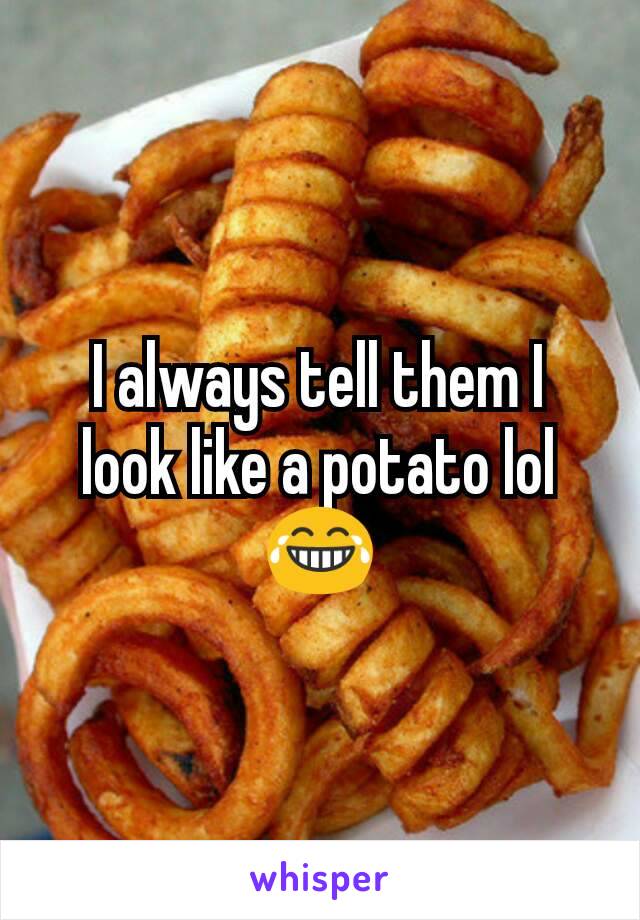 I always tell them I look like a potato lol 😂