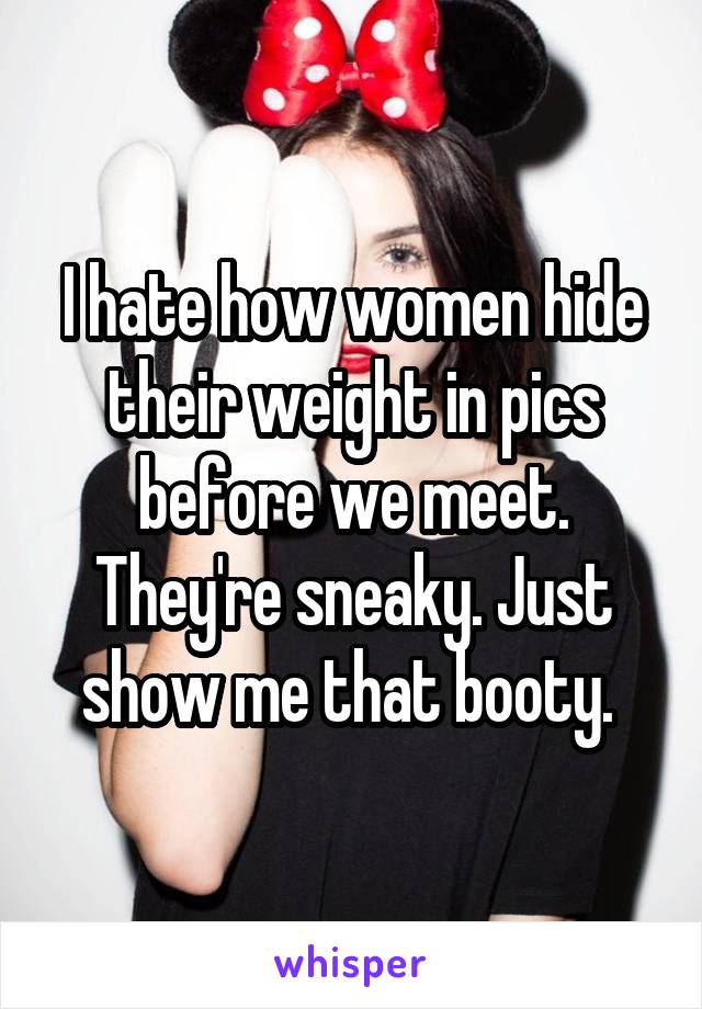 I hate how women hide their weight in pics before we meet. They're sneaky. Just show me that booty. 