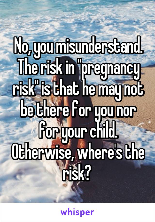 No, you misunderstand. The risk in "pregnancy risk" is that he may not be there for you nor for your child. Otherwise, where's the risk? 